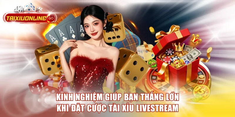 Kinh nghiệm giúp bạn thắng lớn khi đặt cược Tài xỉu Livestream